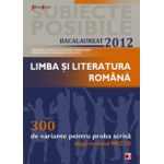 BACALAUREAT 2012 LIMBA SI LITERATURA ROMANA. 300 DE VARIANTE PENTRU PROBA SCRISA