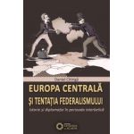 EUROPA CENTRALĂ ȘI TENTAȚIA FEDERALISMULUI. Istorie și diplomație în perioada interbelică