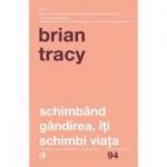Schimband gandirea, iti schimbi viata - Brian Tracy (Editia a IV-a revizuita)