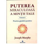 Puterea miraculoasă a minţii tale, Practica gandirii pozitive - volumul 5 - Joseph Murphy