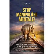 Stop manipulării mentale! - cum să te salvezi dintr-o relaţie în care eşti dominat psihologic - Julie Arcoulin