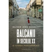 Balcanii în secolul XX - O istorie postimperială - Oliver Jens Schmitt
