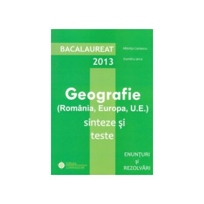 Bacalaureat 2013   Geografie  (Romania , Europa , U . E .) Sinteze si teste - Enunturi si Rezolvari
