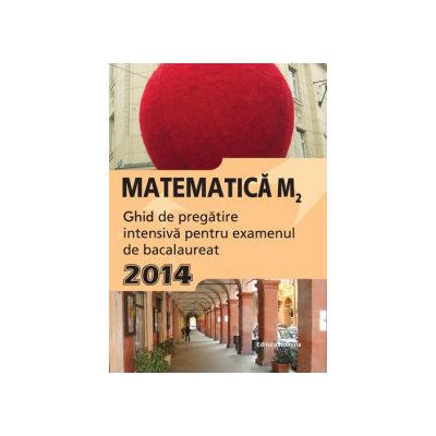 Bacalaureat 2014 Matematică M2 - Ghid de pregătire intensivă