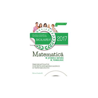 BACALAUREAT 2017 - MATEMATICA M_STIINTELE_NATURII, M_TEHNOLOGIC - 78 DE TESTE DUPA MODELUL M. E. N. C. S. (10 TESTE FARA SOLUTII)