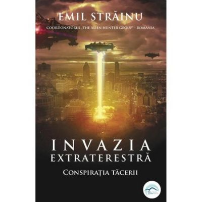 Invazia extraterestra Primul volum al colecției The Alien Hunter Group - Conspiratia tacerii - Emil Strainu